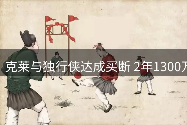 克莱与独行侠达成买断 2年1300万转投热火联手字母哥