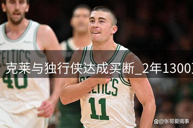克莱与独行侠达成买断 2年1300万转投热火联手字母哥