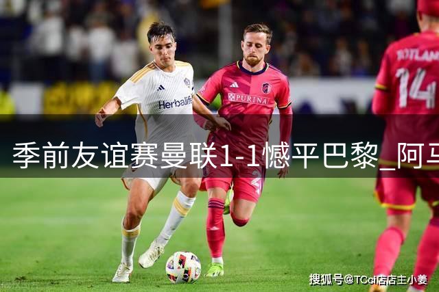 季前友谊赛曼联1-1憾平巴黎 阿马德抢断造进球成关键先生