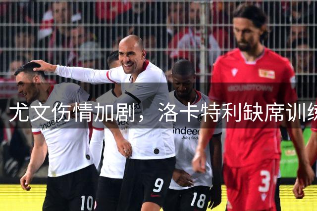 尤文伤情加剧，洛卡特利缺席训练，穆阿尼持续低迷遭遇危机