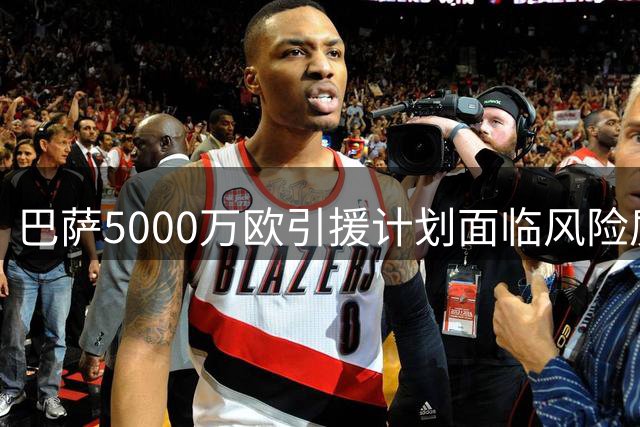 巴萨5000万欧引援计划面临风险质疑