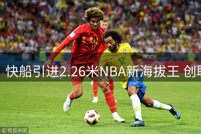 快船引进2.26米NBA新海拔王 创联盟最高纪录