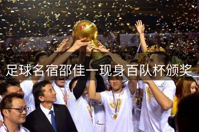 足球名宿邵佳一现身百队杯颁奖 寄语小球员永不言弃