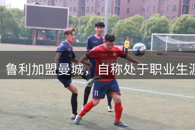 鲁利加盟曼城，自称处于职业生涯巅峰期